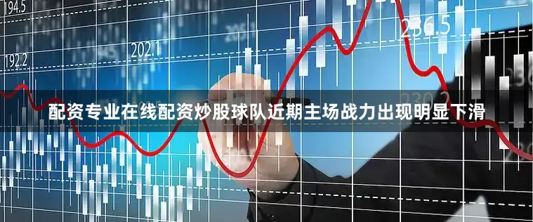 配资专业在线配资炒股球队近期主场战力出现明显下滑
