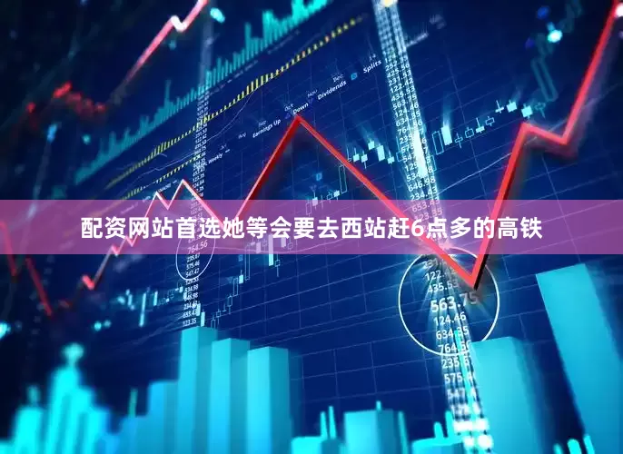 配资网站首选她等会要去西站赶6点多的高铁