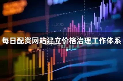 每日配资网站建立价格治理工作体系