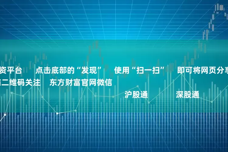 股票小账户配资平台 点击底部的“发现” 使用“扫一扫” 即可将网页分享至朋友圈 扫描二维码关注 东方财富官网微信 沪股通 深股通