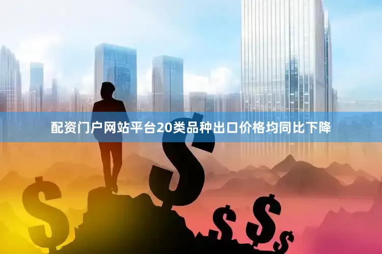 配资门户网站平台20类品种出口价格均同比下降