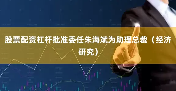 股票配资杠杆批准委任朱海斌为助理总裁（经济研究）