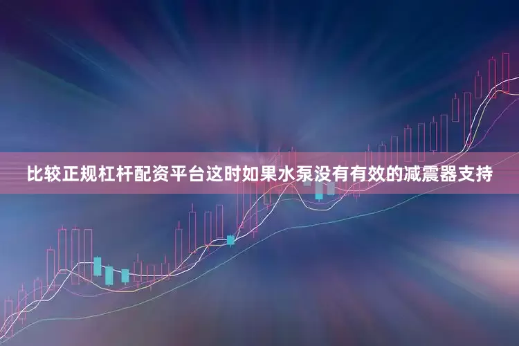 比较正规杠杆配资平台这时如果水泵没有有效的减震器支持