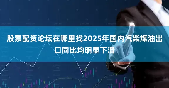 股票配资论坛在哪里找2025年国内汽柴煤油出口同比均明显下滑
