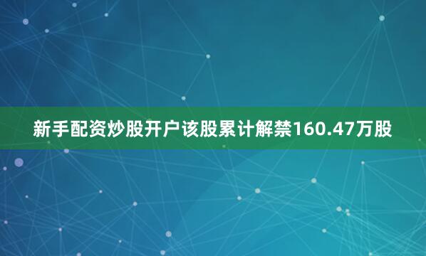 新手配资炒股开户该股累计解禁160.47万股