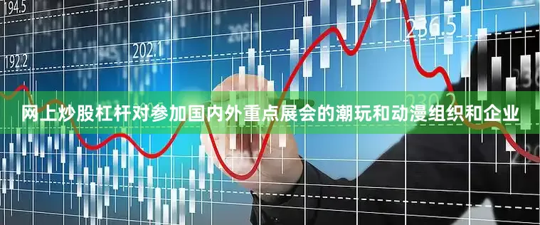 网上炒股杠杆对参加国内外重点展会的潮玩和动漫组织和企业