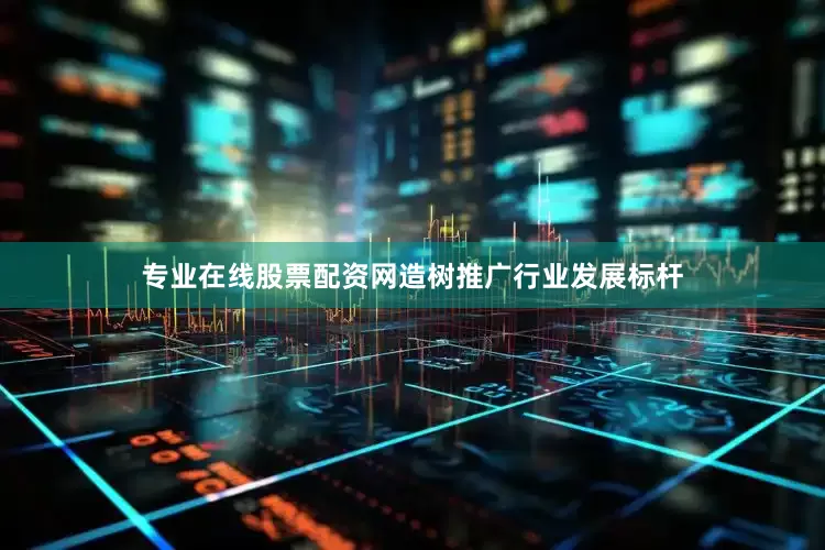 专业在线股票配资网造树推广行业发展标杆